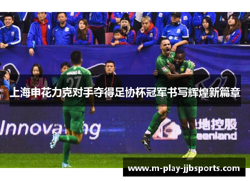 上海申花力克对手夺得足协杯冠军书写辉煌新篇章 上海申花力克对手夺得足协杯冠军书写辉煌新篇章