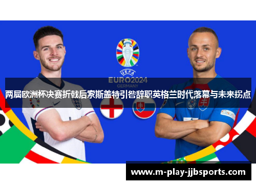 两届欧洲杯决赛折戟后索斯盖特引咎辞职英格兰时代落幕与未来拐点 两届欧洲杯决赛折戟后索斯盖特引咎辞职英格兰时代落幕与未来拐点