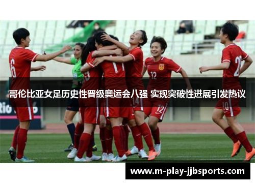 哥伦比亚女足历史性晋级奥运会八强 实现突破性进展引发热议 哥伦比亚女足历史性晋级奥运会八强 实现突破性进展引发热议