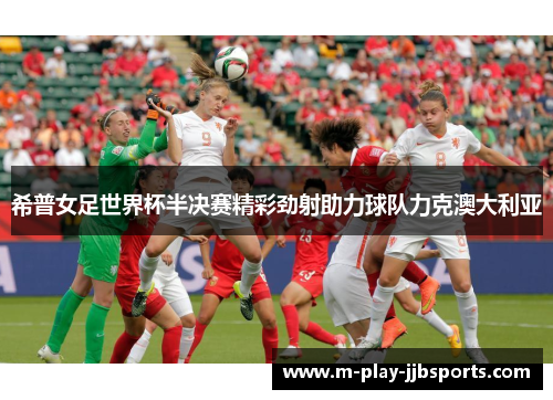 希普女足世界杯半决赛精彩劲射助力球队力克澳大利亚 希普女足世界杯半决赛精彩劲射助力球队力克澳大利亚