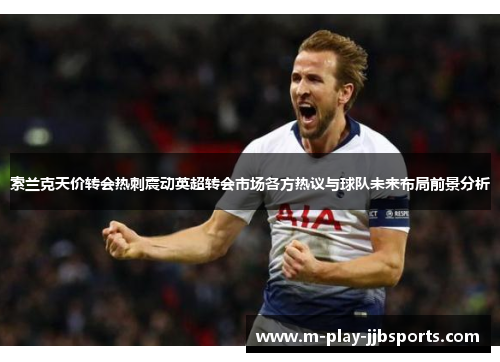 索兰克天价转会热刺震动英超转会市场各方热议与球队未来布局前景分析
