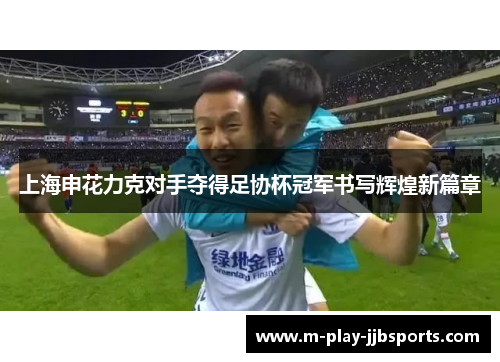 上海申花力克对手夺得足协杯冠军书写辉煌新篇章