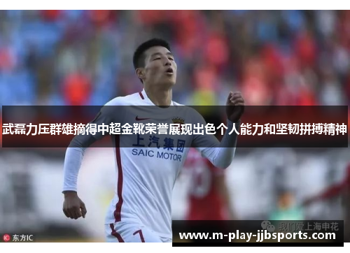 武磊力压群雄摘得中超金靴荣誉展现出色个人能力和坚韧拼搏精神