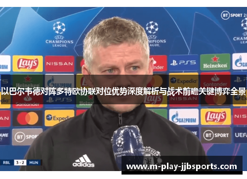 以巴尔韦德对阵多特欧协联对位优势深度解析与战术前瞻关键博弈全景
