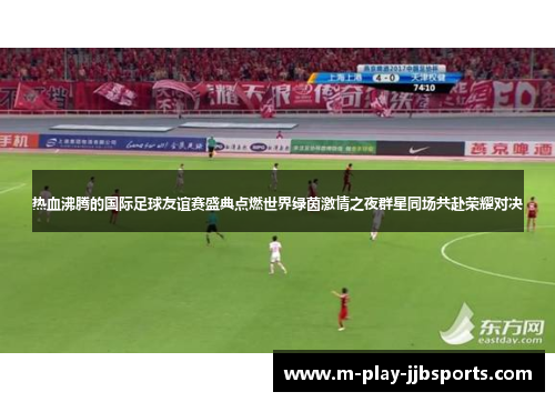 热血沸腾的国际足球友谊赛盛典点燃世界绿茵激情之夜群星同场共赴荣耀对决 热血沸腾的国际足球友谊赛盛典点燃世界绿茵激情之夜群星同场共赴荣耀对决