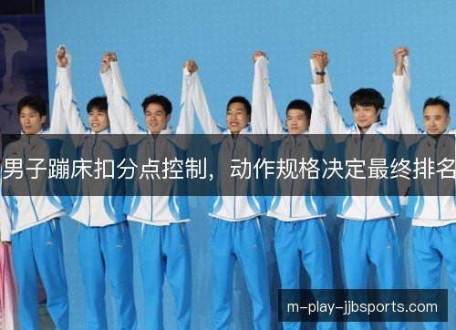 男子蹦床扣分点控制，动作规格决定最终排名